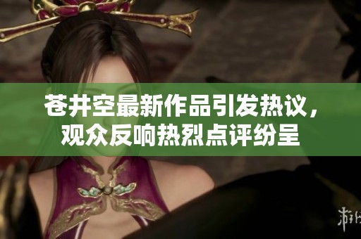 苍井空最新作品引发热议，观众反响热烈点评纷呈