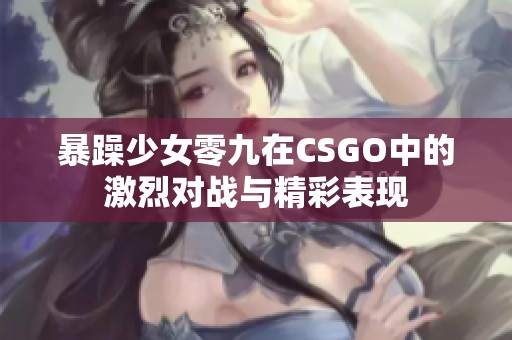 暴躁少女零九在CSGO中的激烈对战与精彩表现