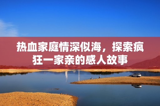热血家庭情深似海，探索疯狂一家亲的感人故事