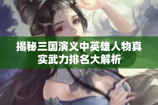 揭秘三国演义中英雄人物真实武力排名大解析