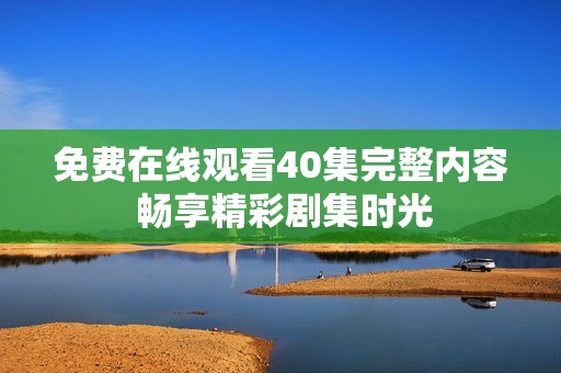免费在线观看40集完整内容 畅享精彩剧集时光