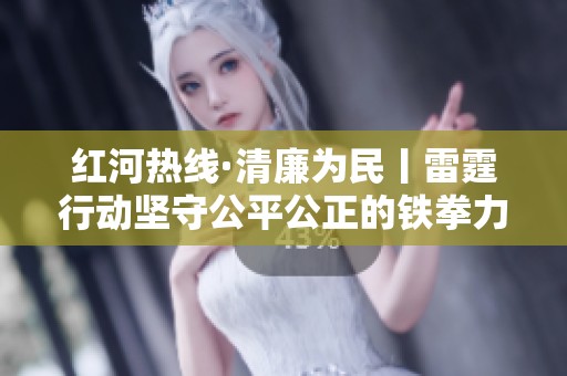 红河热线·清廉为民丨雷霆行动坚守公平公正的铁拳力量