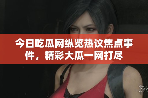 今日吃瓜网纵览热议焦点事件，精彩大瓜一网打尽