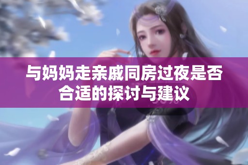 与妈妈走亲戚同房过夜是否合适的探讨与建议