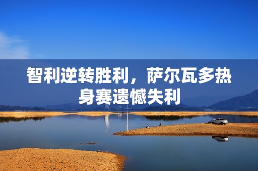 智利逆转胜利，萨尔瓦多热身赛遗憾失利