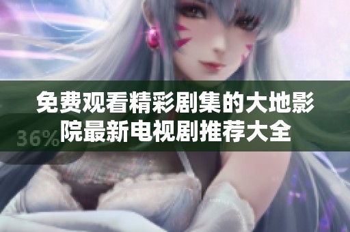 免费观看精彩剧集的大地影院最新电视剧推荐大全