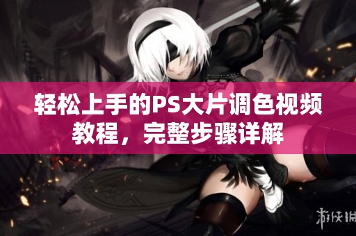 轻松上手的PS大片调色视频教程，完整步骤详解