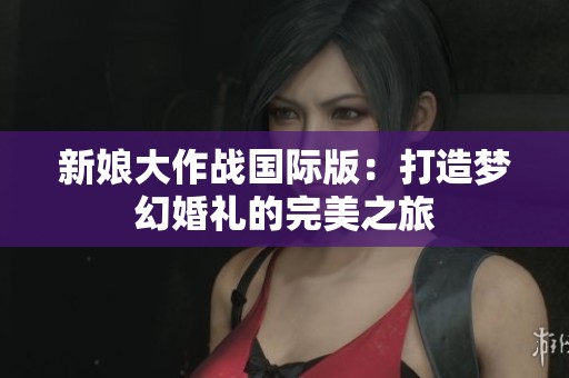 新娘大作战国际版：打造梦幻婚礼的完美之旅