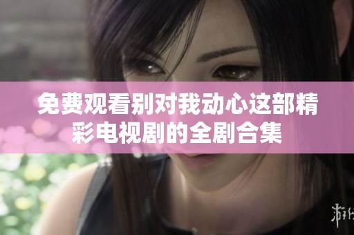 免费观看别对我动心这部精彩电视剧的全剧合集