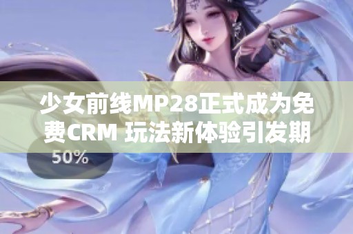 少女前线MP28正式成为免费CRM 玩法新体验引发期待