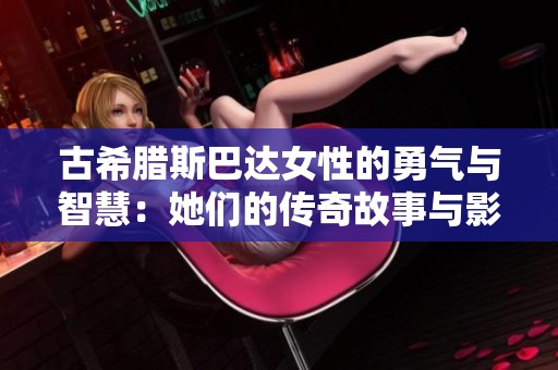 古希腊斯巴达女性的勇气与智慧：她们的传奇故事与影响
