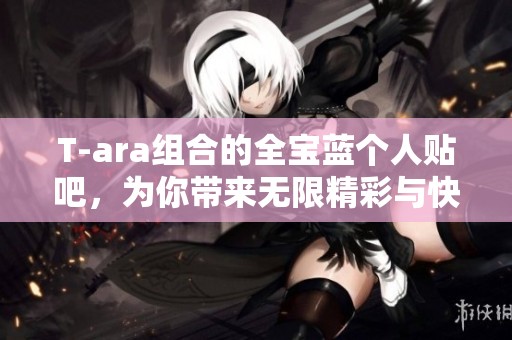 T-ara组合的全宝蓝个人贴吧，为你带来无限精彩与快乐！