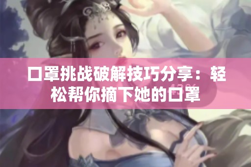 口罩挑战破解技巧分享：轻松帮你摘下她的口罩