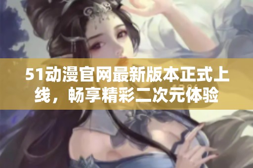 51动漫官网最新版本正式上线，畅享精彩二次元体验
