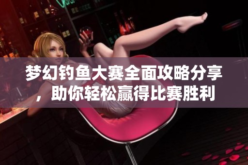 梦幻钓鱼大赛全面攻略分享，助你轻松赢得比赛胜利