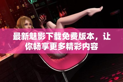 最新魅影下载免费版本，让你畅享更多精彩内容