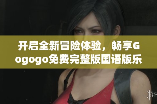 开启全新冒险体验，畅享Gogogo免费完整版国语版乐趣