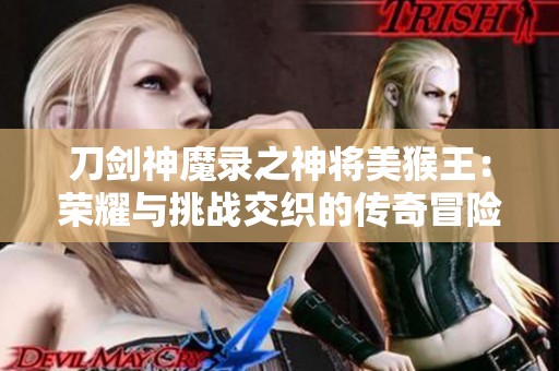 刀剑神魔录之神将美猴王：荣耀与挑战交织的传奇冒险之旅