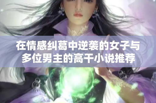 在情感纠葛中逆袭的女子与多位男主的高干小说推荐