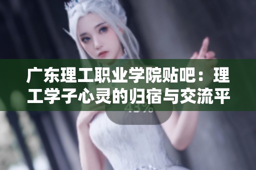 广东理工职业学院贴吧：理工学子心灵的归宿与交流平台