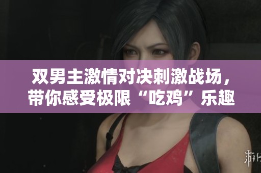 双男主激情对决刺激战场，带你感受极限“吃鸡”乐趣！