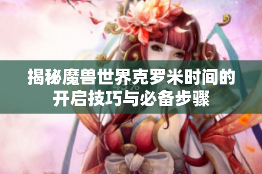 揭秘魔兽世界克罗米时间的开启技巧与必备步骤