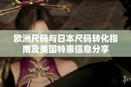 欧洲尺码与日本尺码转化指南及美国特惠信息分享