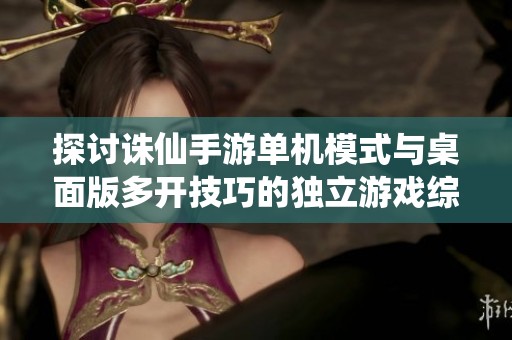 探讨诛仙手游单机模式与桌面版多开技巧的独立游戏综述