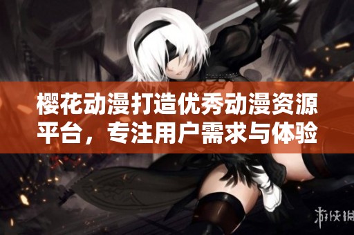 樱花动漫打造优秀动漫资源平台，专注用户需求与体验
