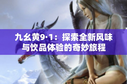 九幺黄9·1：探索全新风味与饮品体验的奇妙旅程