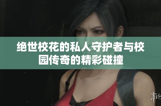 绝世校花的私人守护者与校园传奇的精彩碰撞