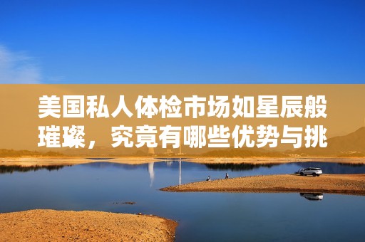 美国私人体检市场如星辰般璀璨，究竟有哪些优势与挑战