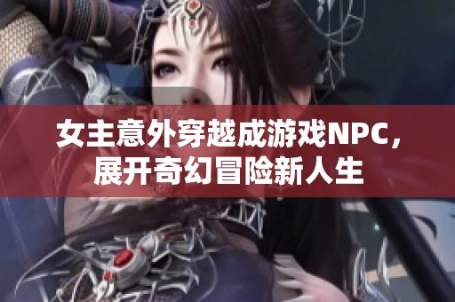 女主意外穿越成游戏NPC，展开奇幻冒险新人生