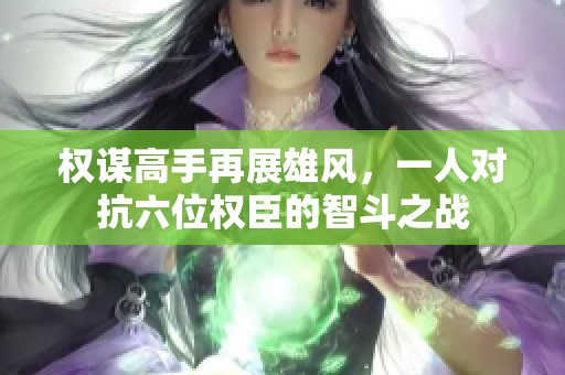权谋高手再展雄风，一人对抗六位权臣的智斗之战
