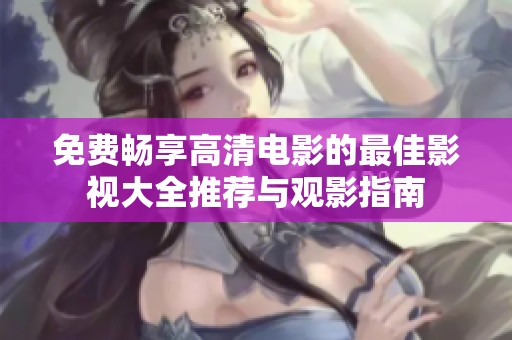 免费畅享高清电影的最佳影视大全推荐与观影指南