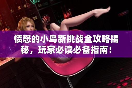 愤怒的小鸟新挑战全攻略揭秘，玩家必读必备指南！