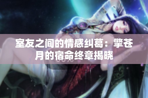室友之间的情感纠葛：擎苍月的宿命终章揭晓