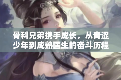 骨科兄弟携手成长，从青涩少年到成熟医生的奋斗历程