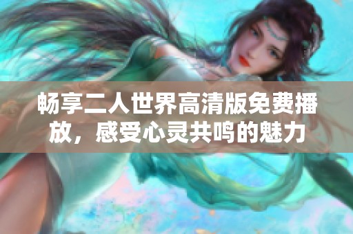畅享二人世界高清版免费播放，感受心灵共鸣的魅力