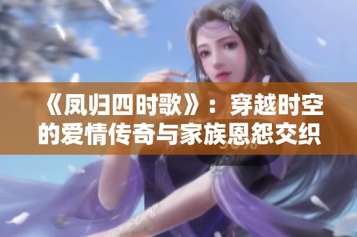 《凤归四时歌》：穿越时空的爱情传奇与家族恩怨交织