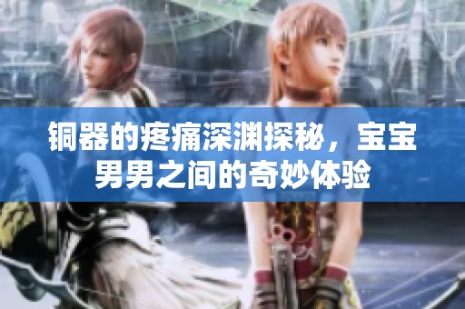 铜器的疼痛深渊探秘，宝宝男男之间的奇妙体验