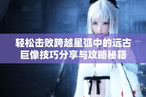 轻松击败跨越星弧中的远古巨像技巧分享与攻略秘籍