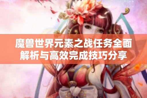 魔兽世界元素之战任务全面解析与高效完成技巧分享