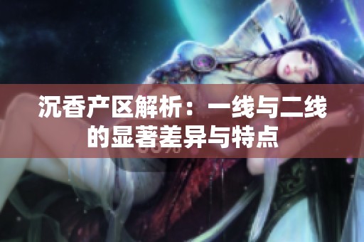 沉香产区解析：一线与二线的显著差异与特点