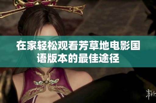 在家轻松观看芳草地电影国语版本的最佳途径