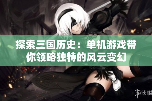 探索三国历史：单机游戏带你领略独特的风云变幻