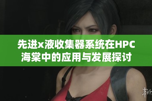 先进x液收集器系统在HPC海棠中的应用与发展探讨