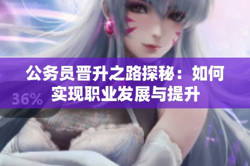 公务员晋升之路探秘：如何实现职业发展与提升