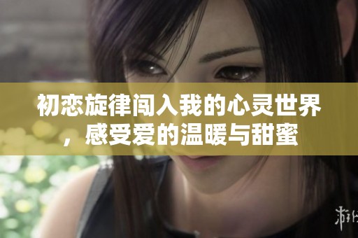 初恋旋律闯入我的心灵世界，感受爱的温暖与甜蜜