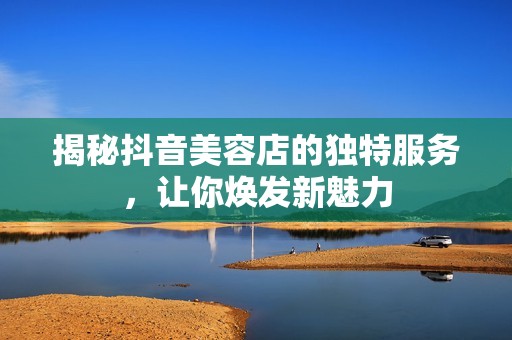 揭秘抖音美容店的独特服务，让你焕发新魅力